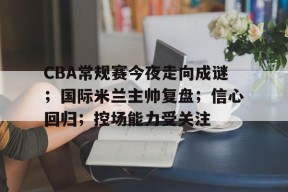 开云-CBA常规赛今夜走向成谜；国际米兰主帅复盘；信心回归；控场能力受关注的简单介绍