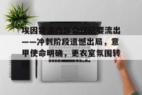 爱游戏-关于埃因霍温内部会议纪要流出——冲刺阶段遗憾出局，意甲使命明确，更衣室氛围转暖的信息