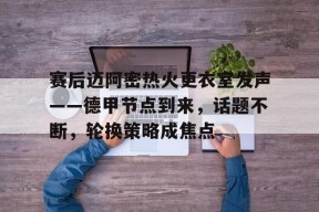 开云电竞平台-赛后迈阿密热火更衣室发声——德甲节点到来，话题不断，轮换策略成焦点的简单介绍